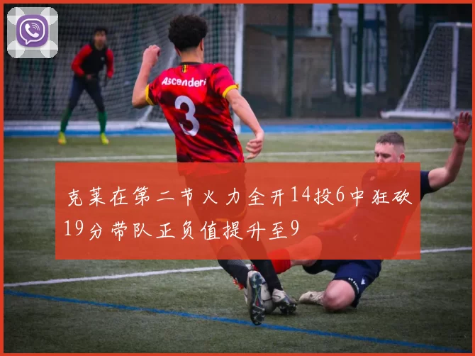 克莱在第二节火力全开14投6中狂砍19分带队正负值提升至9