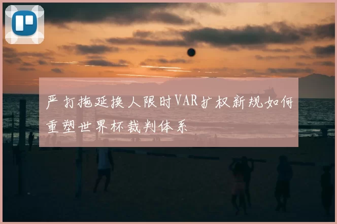 严打拖延换人限时VAR扩权新规如何重塑世界杯裁判体系
