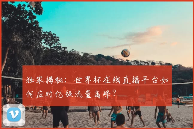 独家揭秘：世界杯在线直播平台如何应对亿级流量高峰？