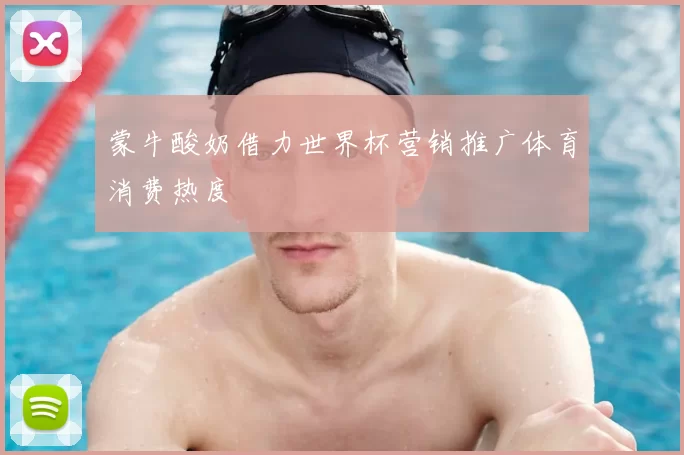 蒙牛酸奶借力世界杯营销推广体育消费热度