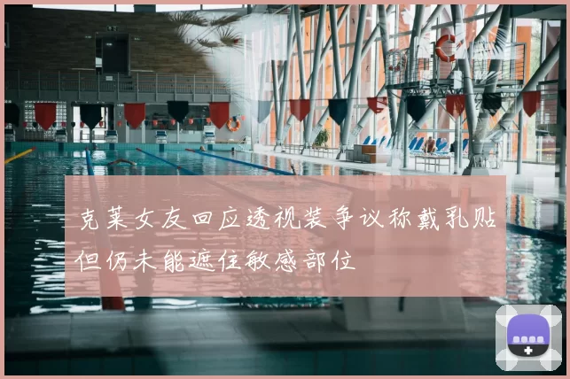 克莱女友回应透视装争议称戴乳贴但仍未能遮住敏感部位