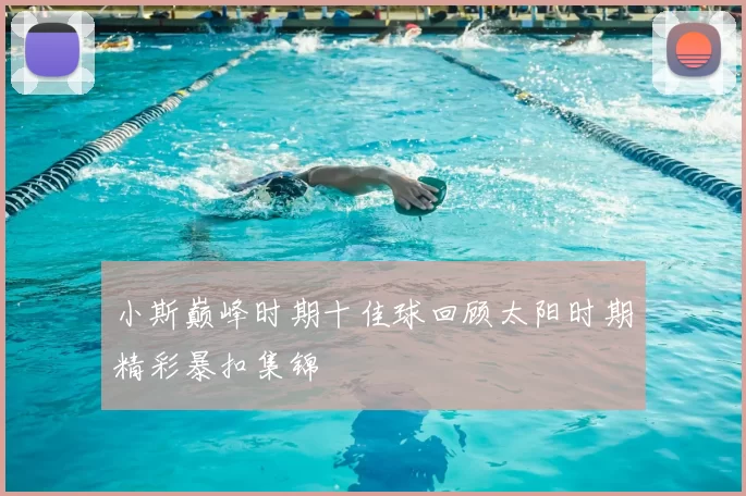 小斯巅峰时期十佳球回顾太阳时期精彩暴扣集锦