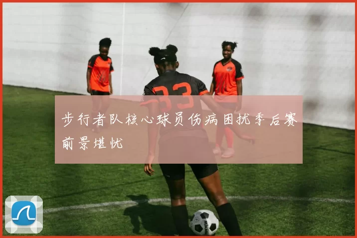 步行者队核心球员伤病困扰季后赛前景堪忧