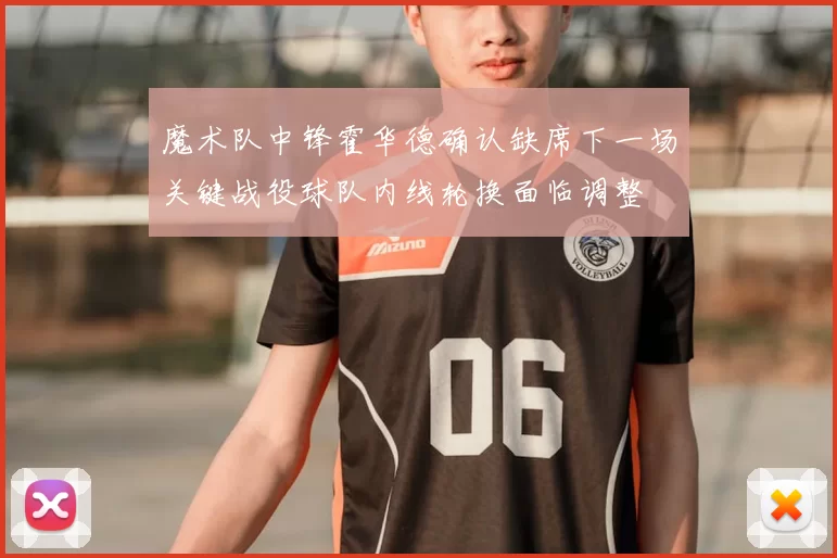魔术队中锋霍华德确认缺席下一场关键战役球队内线轮换面临调整