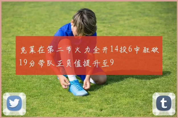 克莱在第二节火力全开14投6中狂砍19分带队正负值提升至9