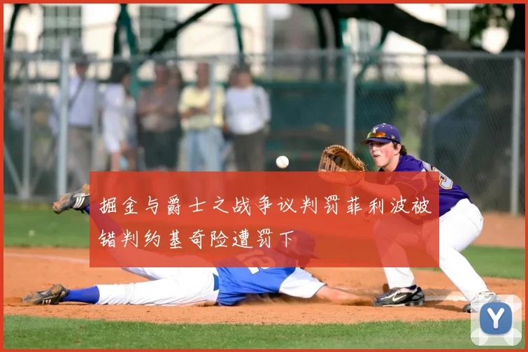 掘金与爵士之战争议判罚菲利波被错判约基奇险遭罚下