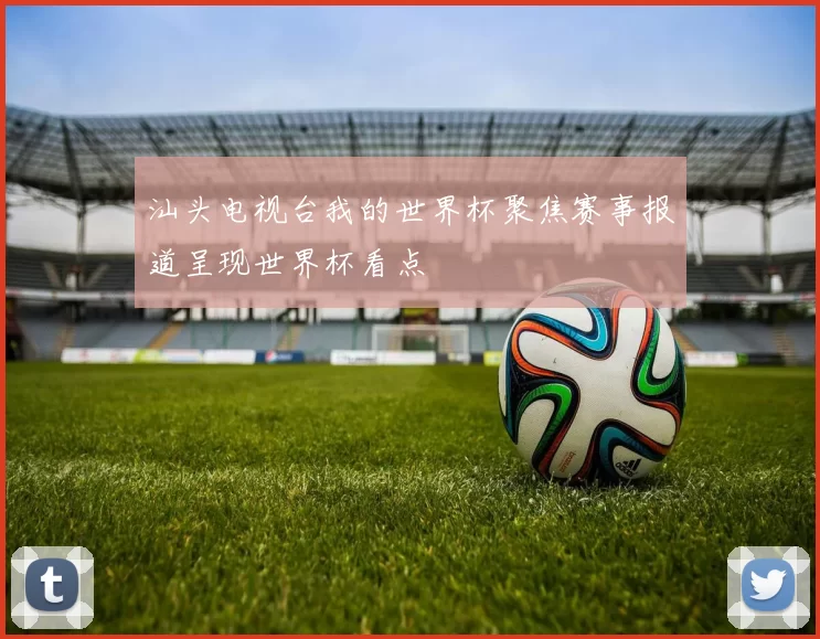 汕头电视台我的世界杯聚焦赛事报道呈现世界杯看点