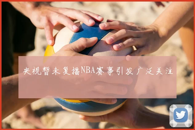 央视暂未复播NBA赛事引发广泛关注