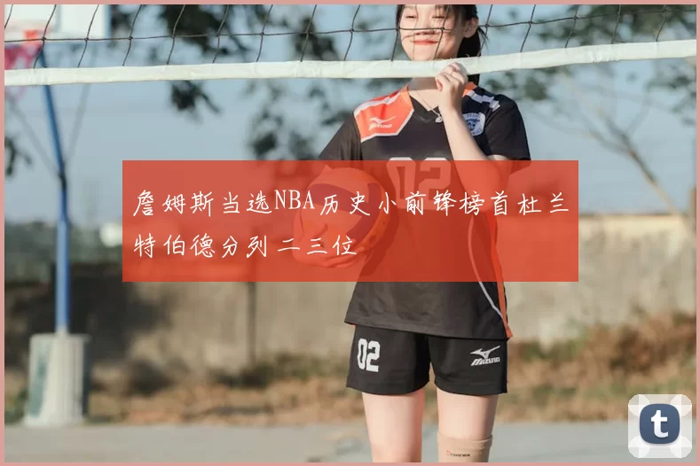 詹姆斯当选NBA历史小前锋榜首杜兰特伯德分列二三位