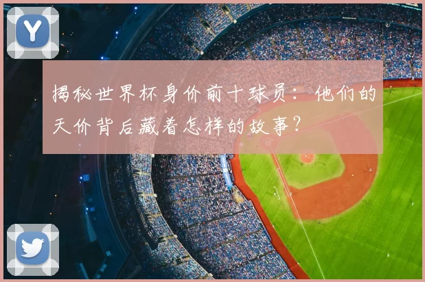 揭秘世界杯身价前十球员：他们的天价背后藏着怎样的故事？