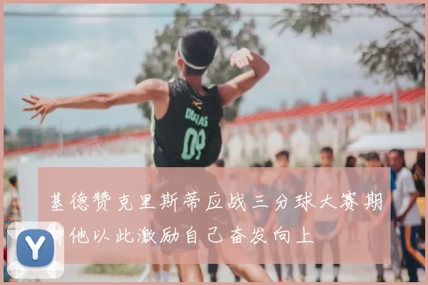 基德赞克里斯蒂应战三分球大赛期待他以此激励自己奋发向上