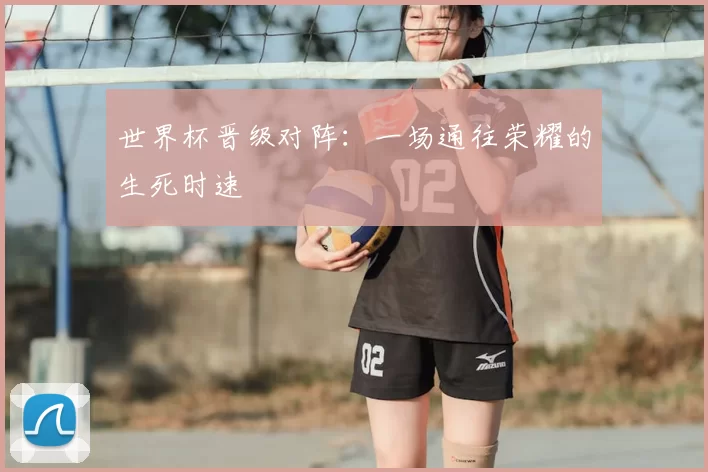 世界杯晋级对阵：一场通往荣耀的生死时速