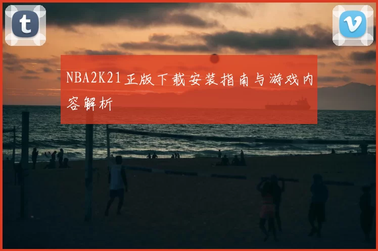 NBA2K21正版下载安装指南与游戏内容解析