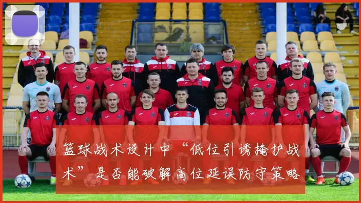 篮球战术设计中“低位引诱掩护战术”是否能破解高位延误防守策略