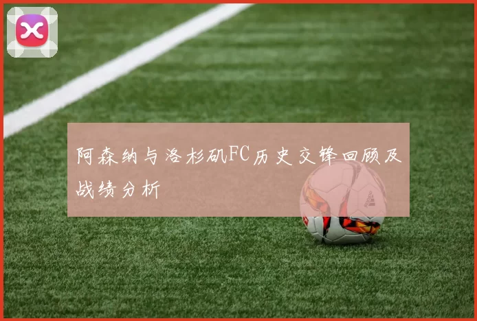 阿森纳与洛杉矶FC历史交锋回顾及战绩分析