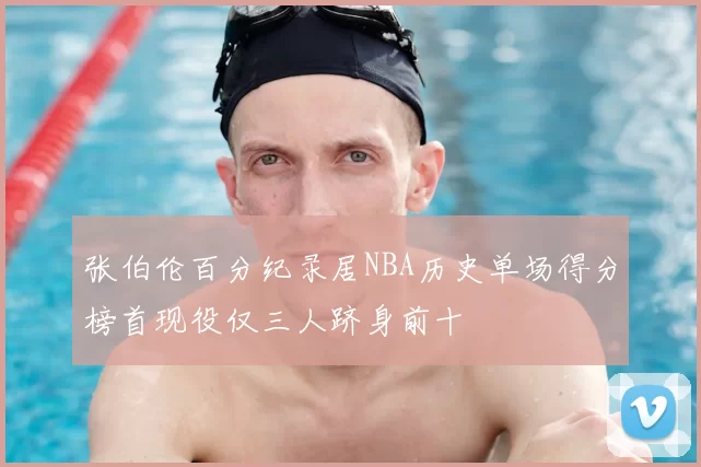 张伯伦百分纪录居NBA历史单场得分榜首现役仅三人跻身前十