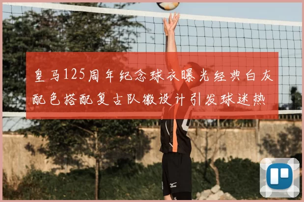 皇马125周年纪念球衣曝光经典白灰配色搭配复古队徽设计引发球迷热议