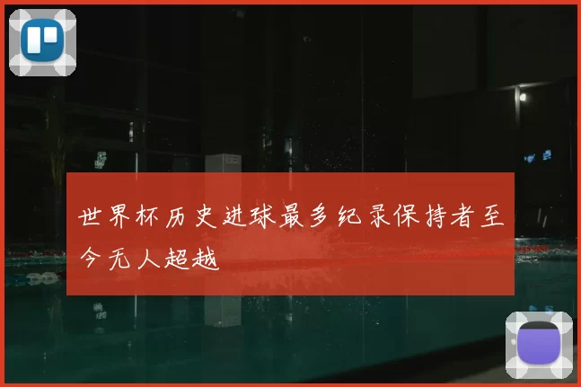 世界杯历史进球最多纪录保持者至今无人超越
