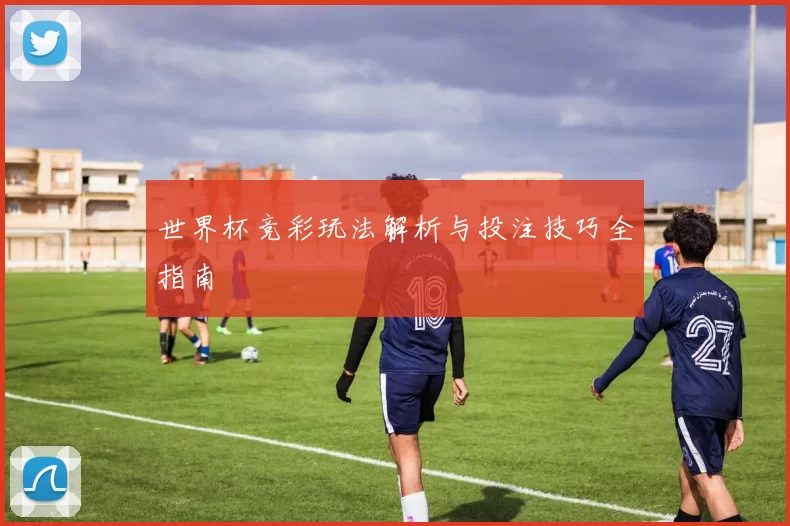 世界杯竞彩玩法解析与投注技巧全指南