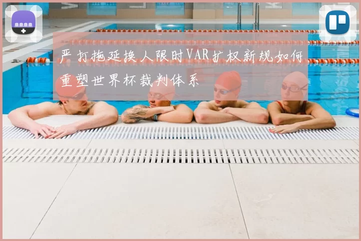 严打拖延换人限时VAR扩权新规如何重塑世界杯裁判体系