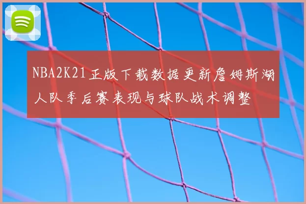NBA2K21正版下载数据更新詹姆斯湖人队季后赛表现与球队战术调整
