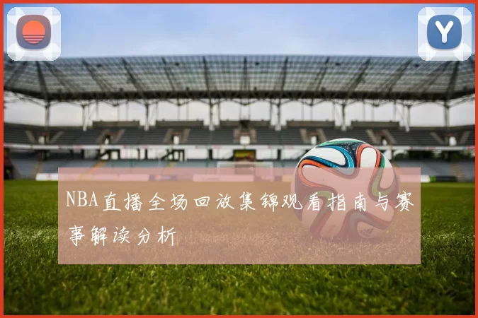 NBA直播全场回放集锦观看指南与赛事解读分析
