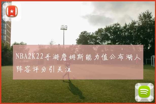 NBA2K22手游詹姆斯能力值公布湖人阵容评分引关注