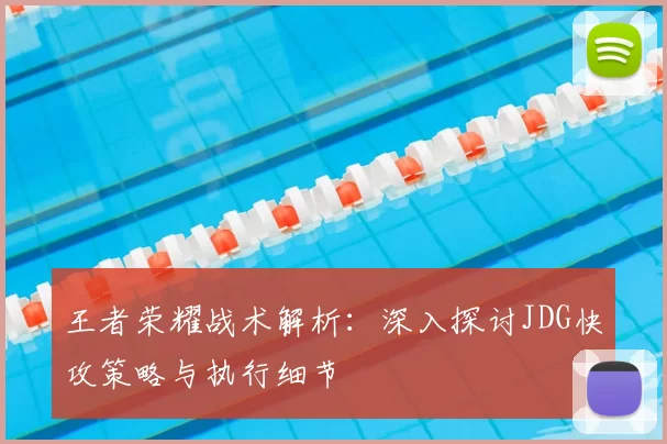 王者荣耀战术解析：深入探讨JDG快攻策略与执行细节