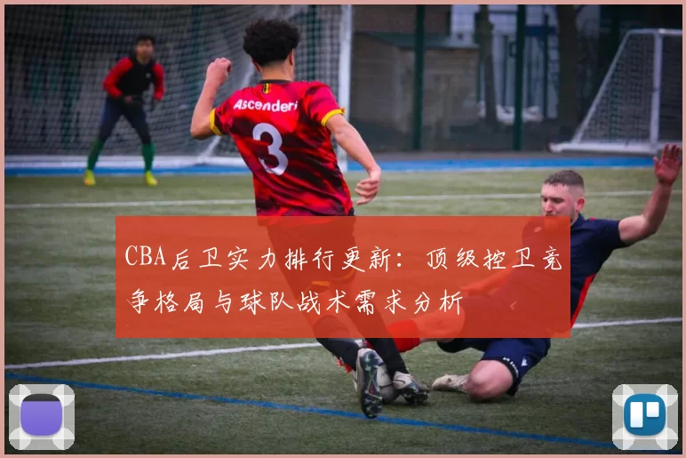 CBA后卫实力排行更新：顶级控卫竞争格局与球队战术需求分析