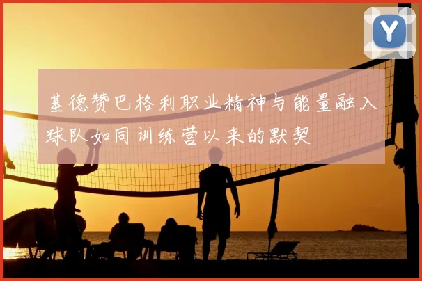 基德赞巴格利职业精神与能量融入球队如同训练营以来的默契