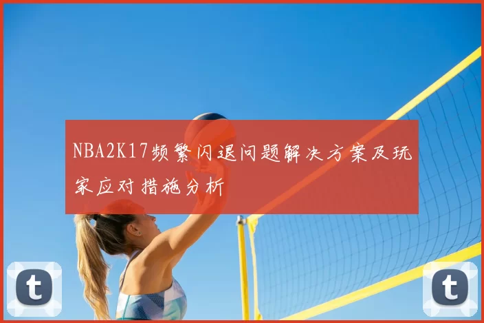 NBA2K17频繁闪退问题解决方案及玩家应对措施分析