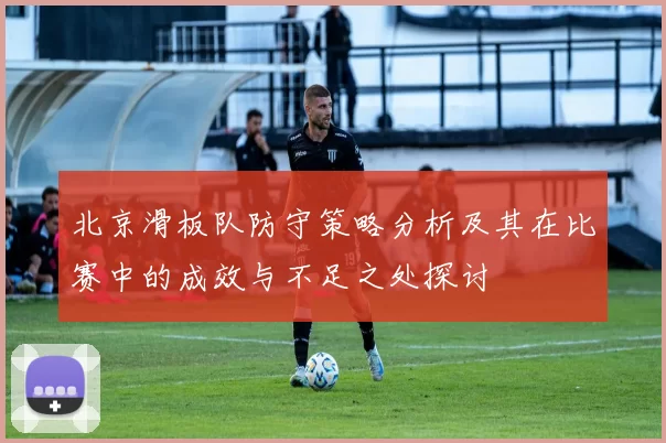 北京滑板队防守策略分析及其在比赛中的成效与不足之处探讨