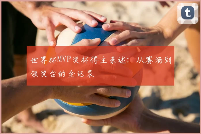 世界杯MVP奖杯得主亲述：从赛场到领奖台的全记录