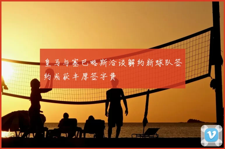 皇马与塞巴略斯洽谈解约新球队签约或获丰厚签字费