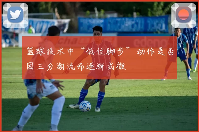 篮球技术中“低位脚步”动作是否因三分潮流而逐渐式微