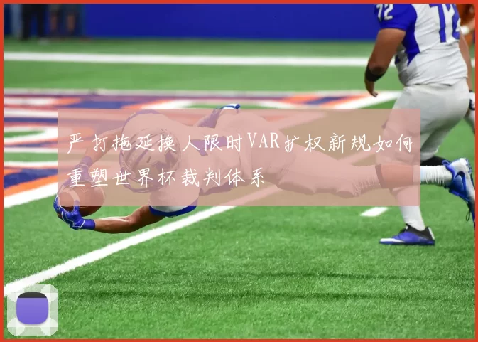 严打拖延换人限时VAR扩权新规如何重塑世界杯裁判体系