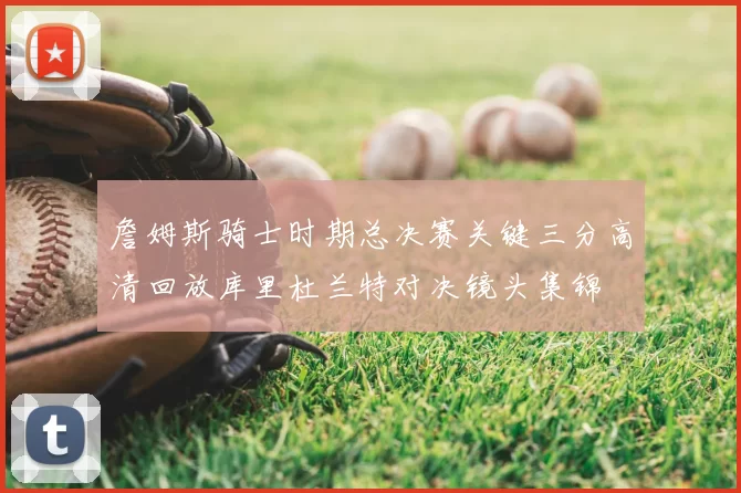 詹姆斯骑士时期总决赛关键三分高清回放库里杜兰特对决镜头集锦