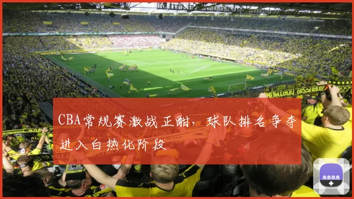 CBA常规赛激战正酣，球队排名争夺进入白热化阶段