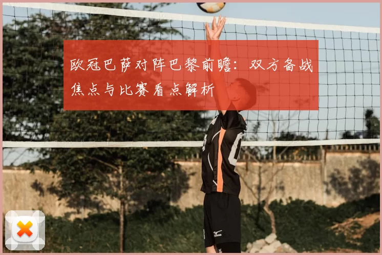 欧冠巴萨对阵巴黎前瞻：双方备战焦点与比赛看点解析