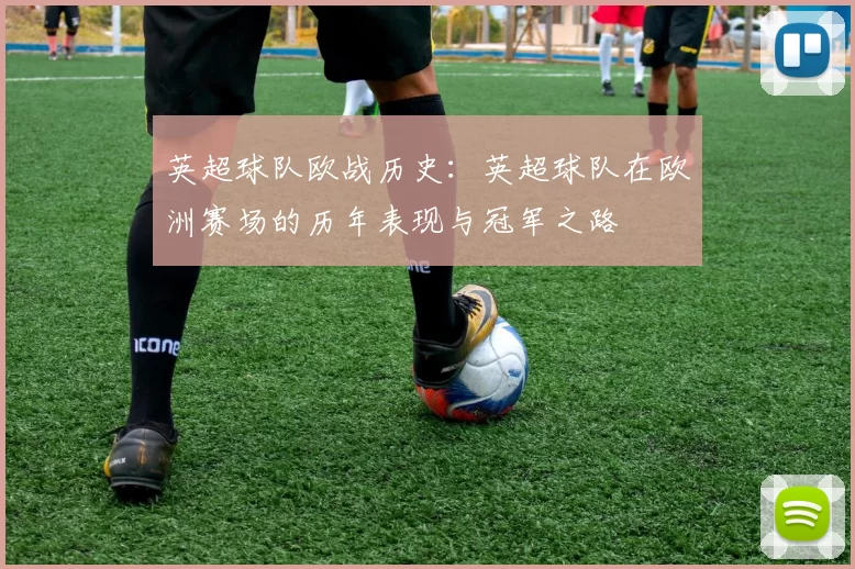 英超球队欧战历史:英超球队在欧洲赛场的历年表现与冠军之路