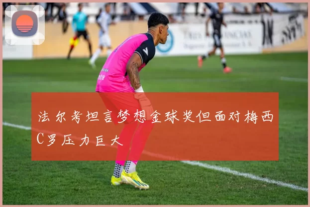 法尔考坦言梦想金球奖但面对梅西C罗压力巨大