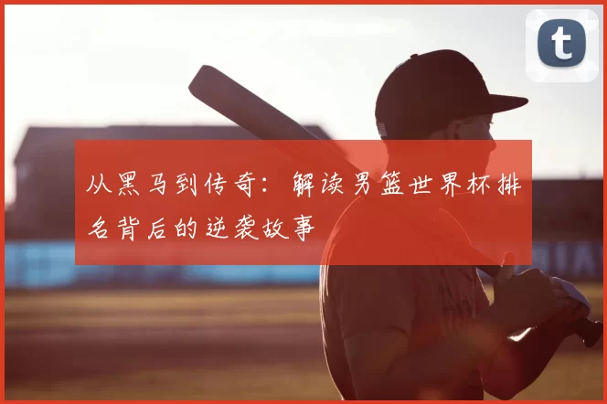 从黑马到传奇：解读男篮世界杯排名背后的逆袭故事