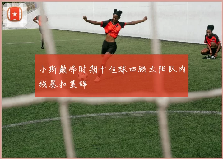 小斯巅峰时期十佳球回顾太阳队内线暴扣集锦