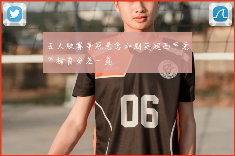 五大联赛争冠悬念加剧英超西甲意甲榜首分差一览