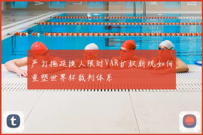 严打拖延换人限时VAR扩权新规如何重塑世界杯裁判体系